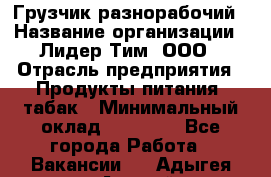 Грузчик-разнорабочий › Название организации ­ Лидер Тим, ООО › Отрасль предприятия ­ Продукты питания, табак › Минимальный оклад ­ 13 000 - Все города Работа » Вакансии   . Адыгея респ.,Адыгейск г.